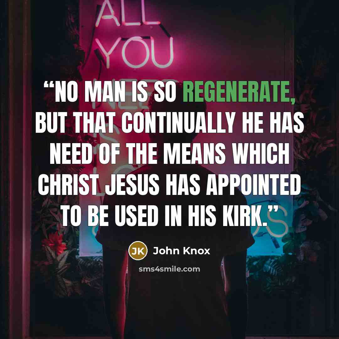 “No man is so regenerate, but that continually he has need of the means which Christ Jesus has appointed to be used in his kirk.” quote by John Knox