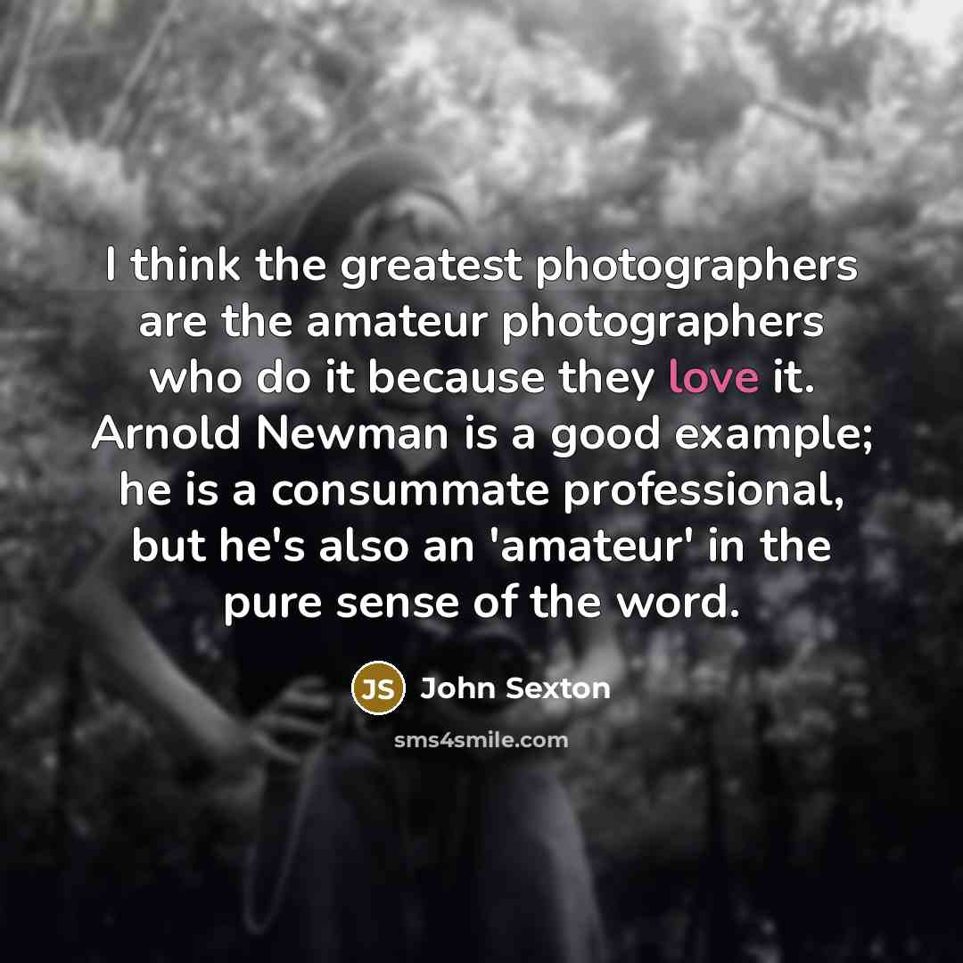 “I think the greatest photographers are the amateur photographers who…” quote by John Sexton
