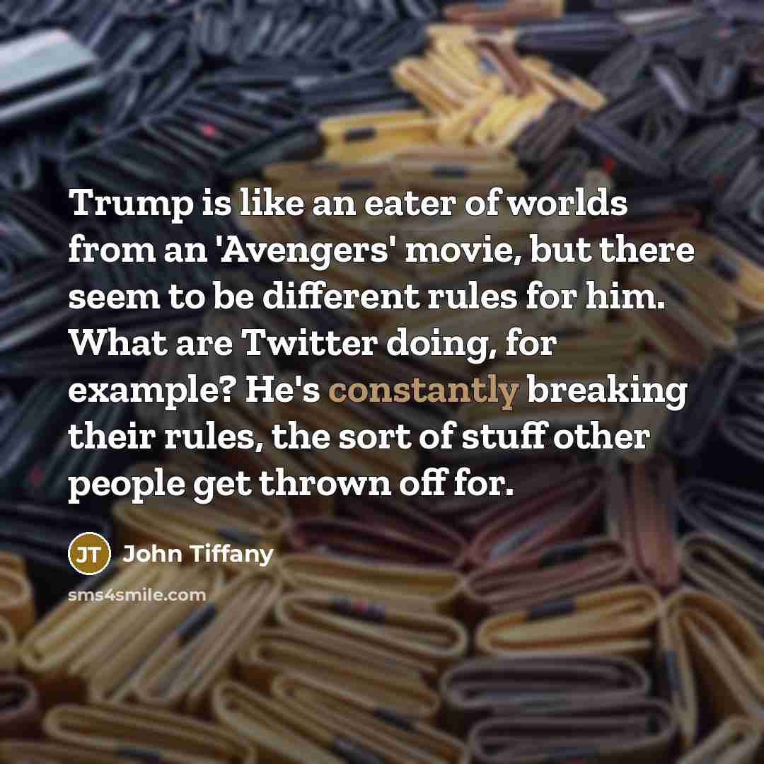 “Trump is like an eater of worlds from an 'Avengers' movie, but there seem to be different rules for him. What are Twitter doing, for example? He's constantly breaking their rules, the sort of stuff other people get thrown off for.” quote by John Tiffany