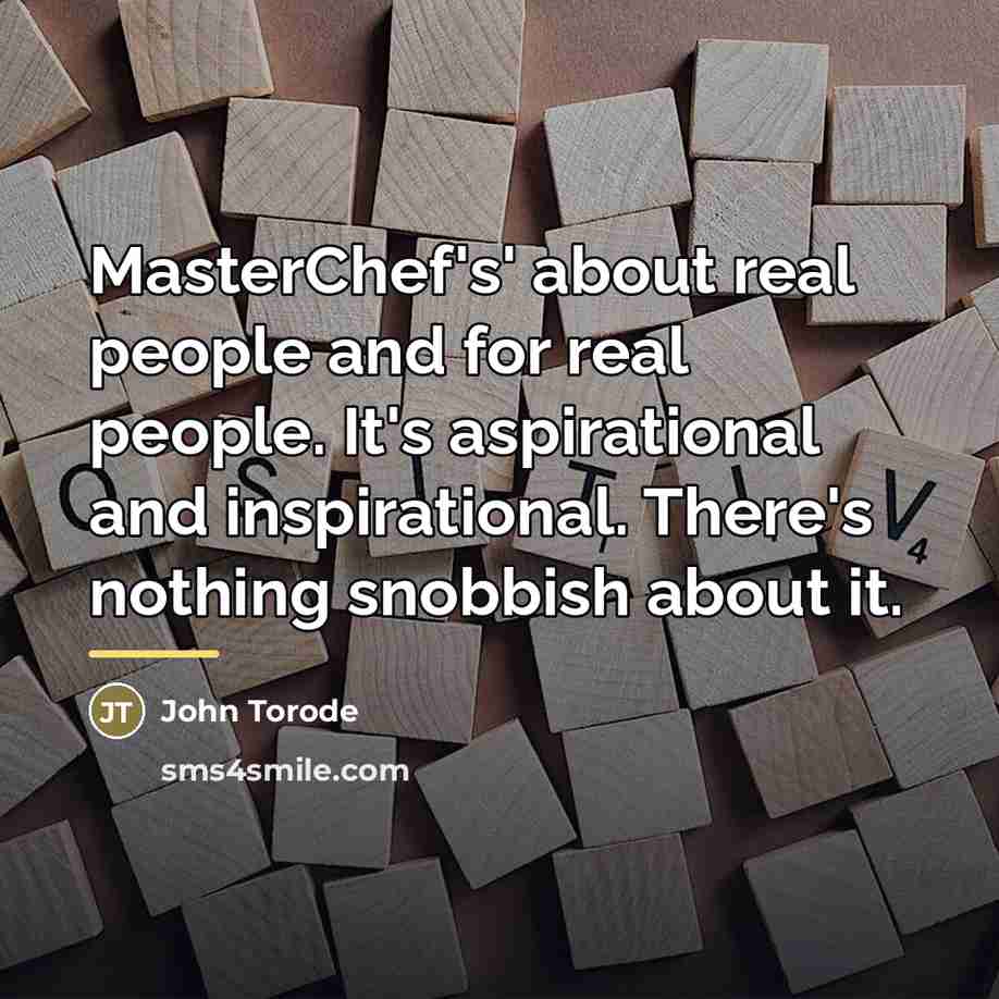 “MasterChef's' about real people and for real people. It's aspirational…” quote by John Torode