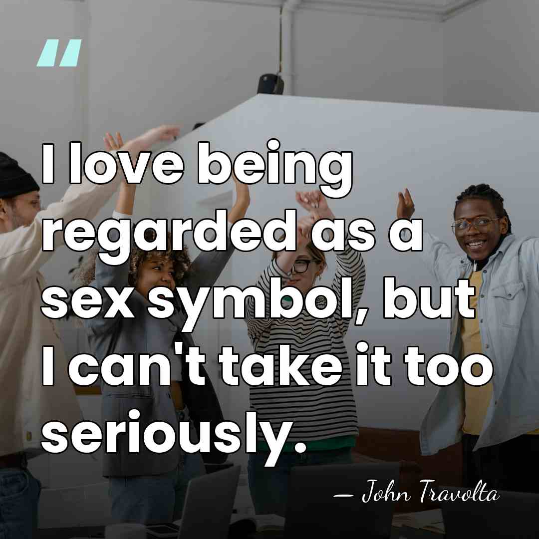 I love being regarded as a sex symbol, but I can't take&hellip; - John Travolta
