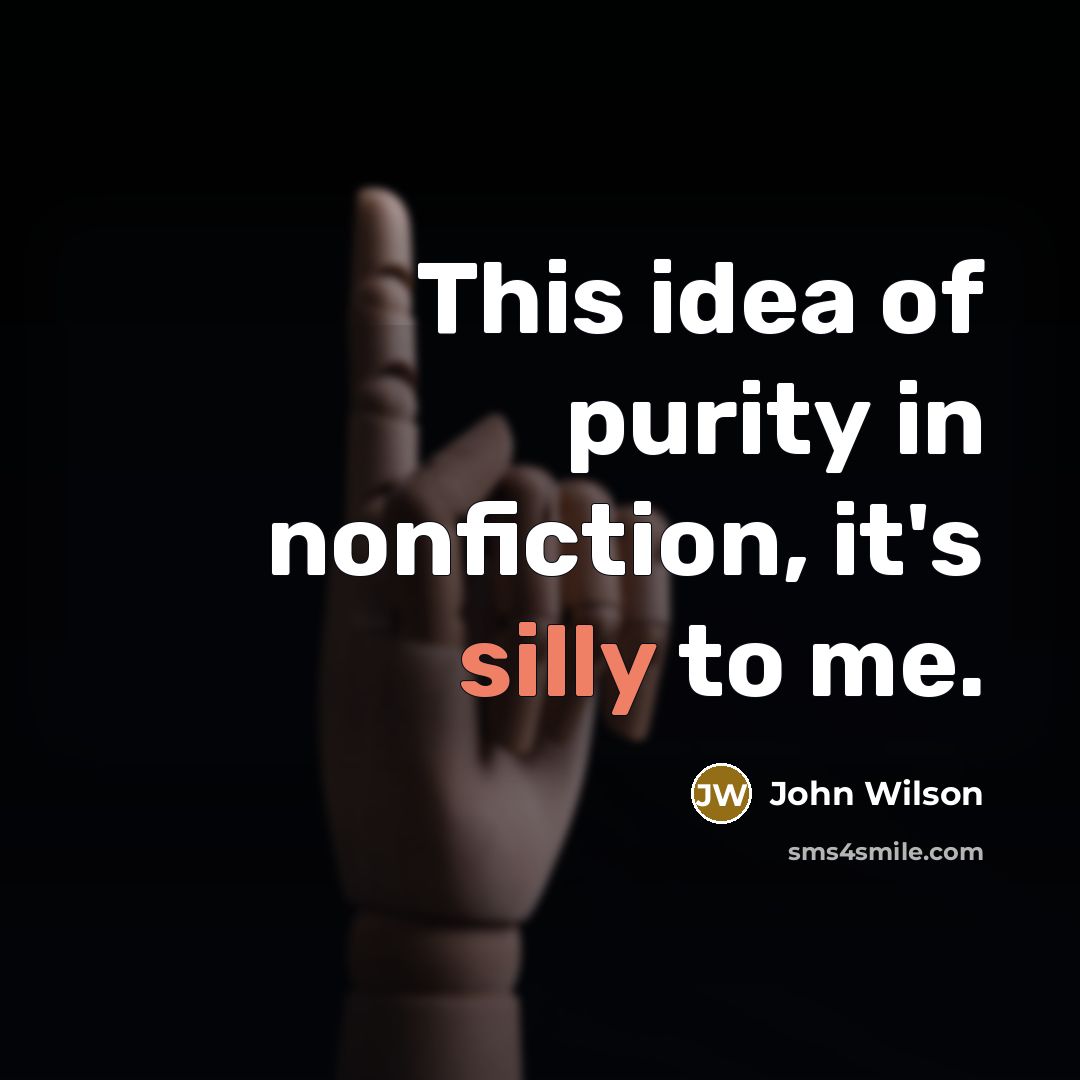 “This idea of purity in nonfiction, it's silly to me.…” quote by John Wilson
