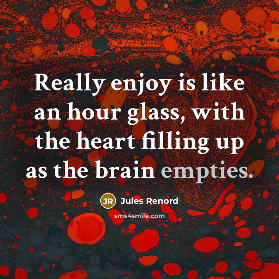 “Really enjoy is like an hour glass, with the heart filling up as the brain empties.” quote by Jules Renord
