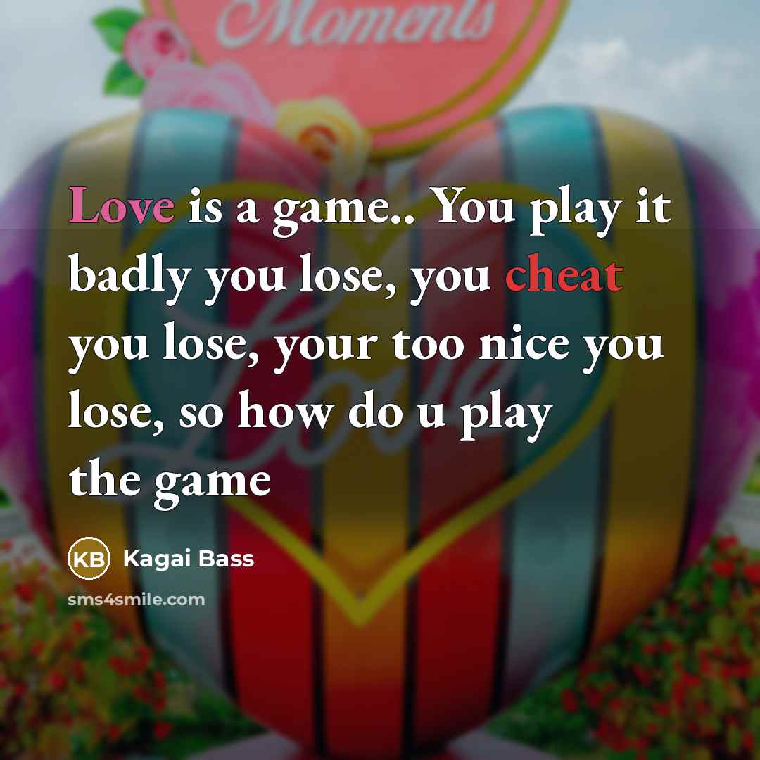 “Love is a game.. You play it badly you lose, you cheat you lose, your too nice you lose, so how do u play the game” quote by Kagai Bass