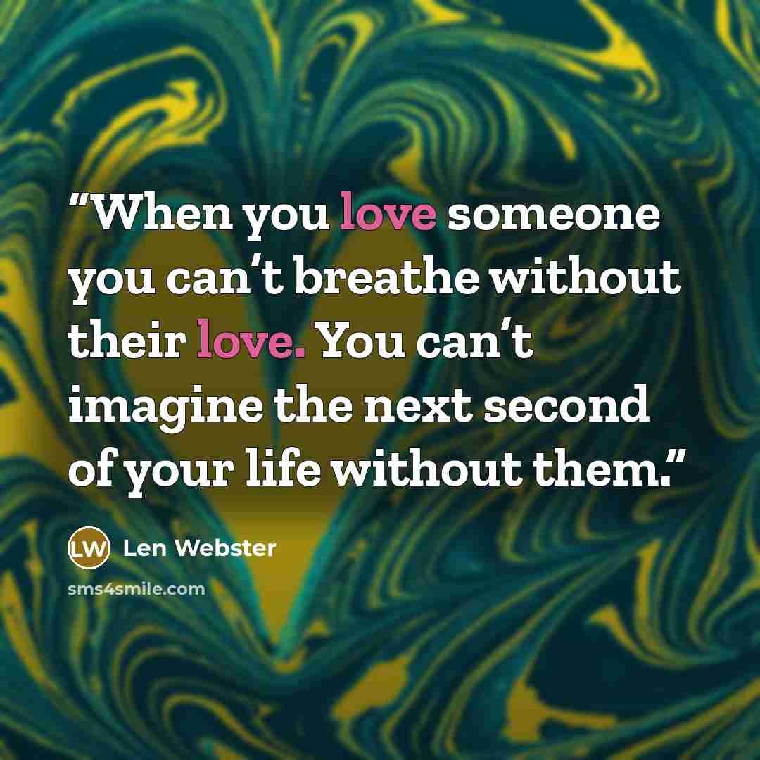 “When you love someone you can’t breathe without their love. You can’t imagine the next second of your life without them.” quote by Len Webster