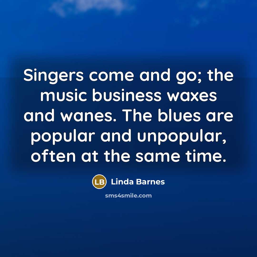 “Singers come and go; the music business waxes and wanes. The blues are popular and unpopular, often at the same time.” quote by Linda Barnes