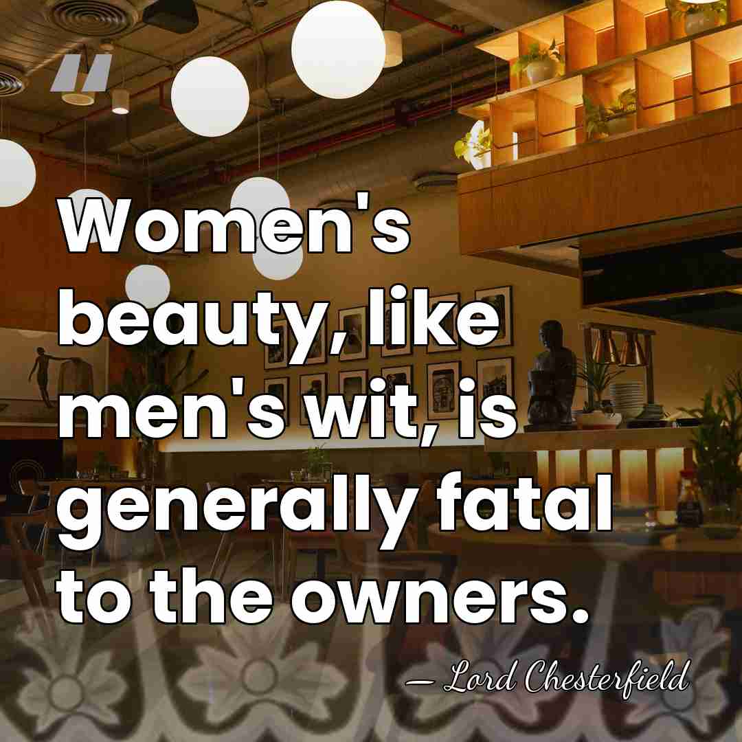Women's beauty, like men's wit, is generally fatal to the owners. - Lord Chesterfield