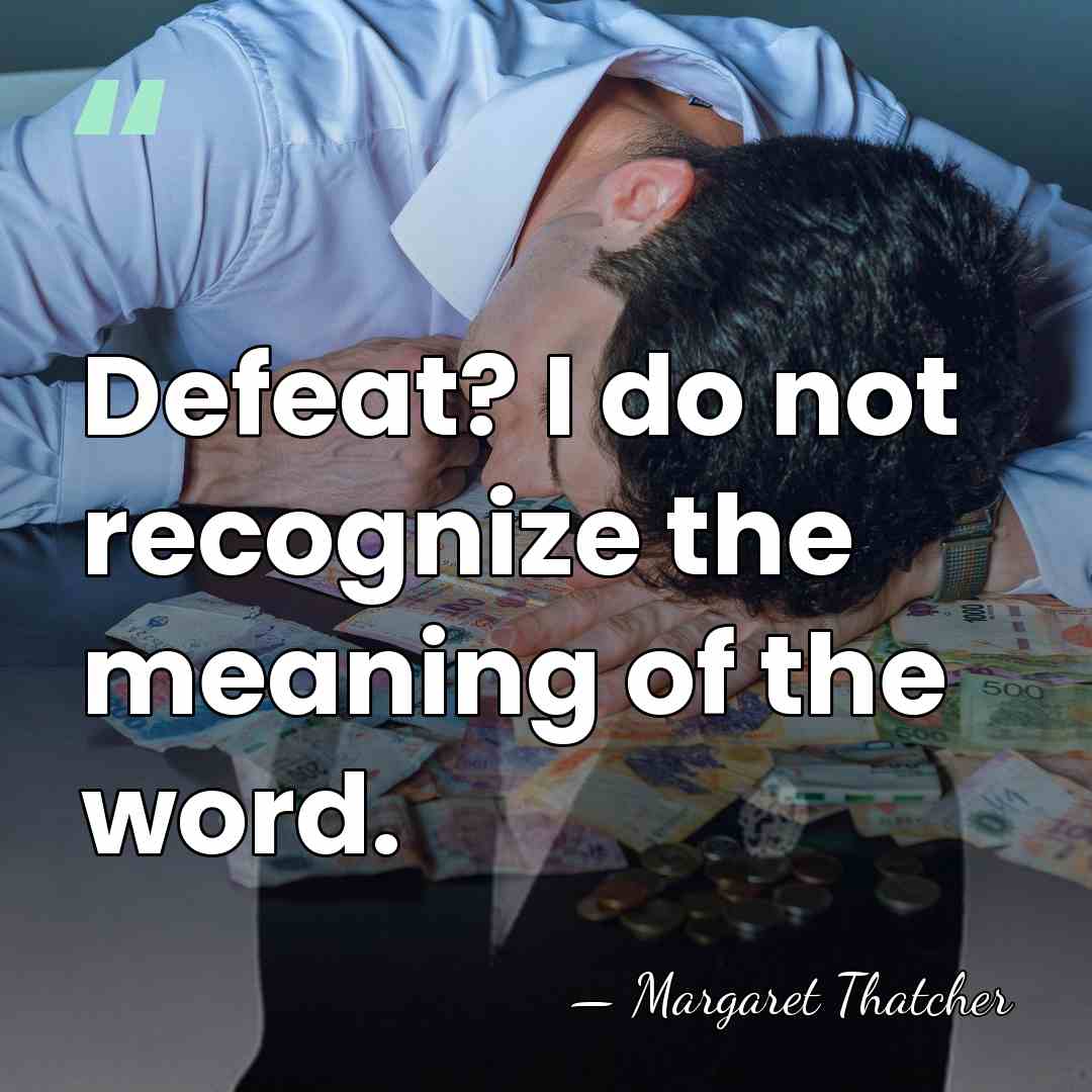 Defeat? I do not recognize the meaning of the word. - Margaret Thatcher