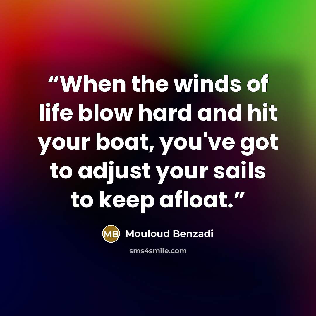 “When the winds of life blow hard and hit your boat, you've got to adjust your sails to keep afloat.” quote by Mouloud Benzadi