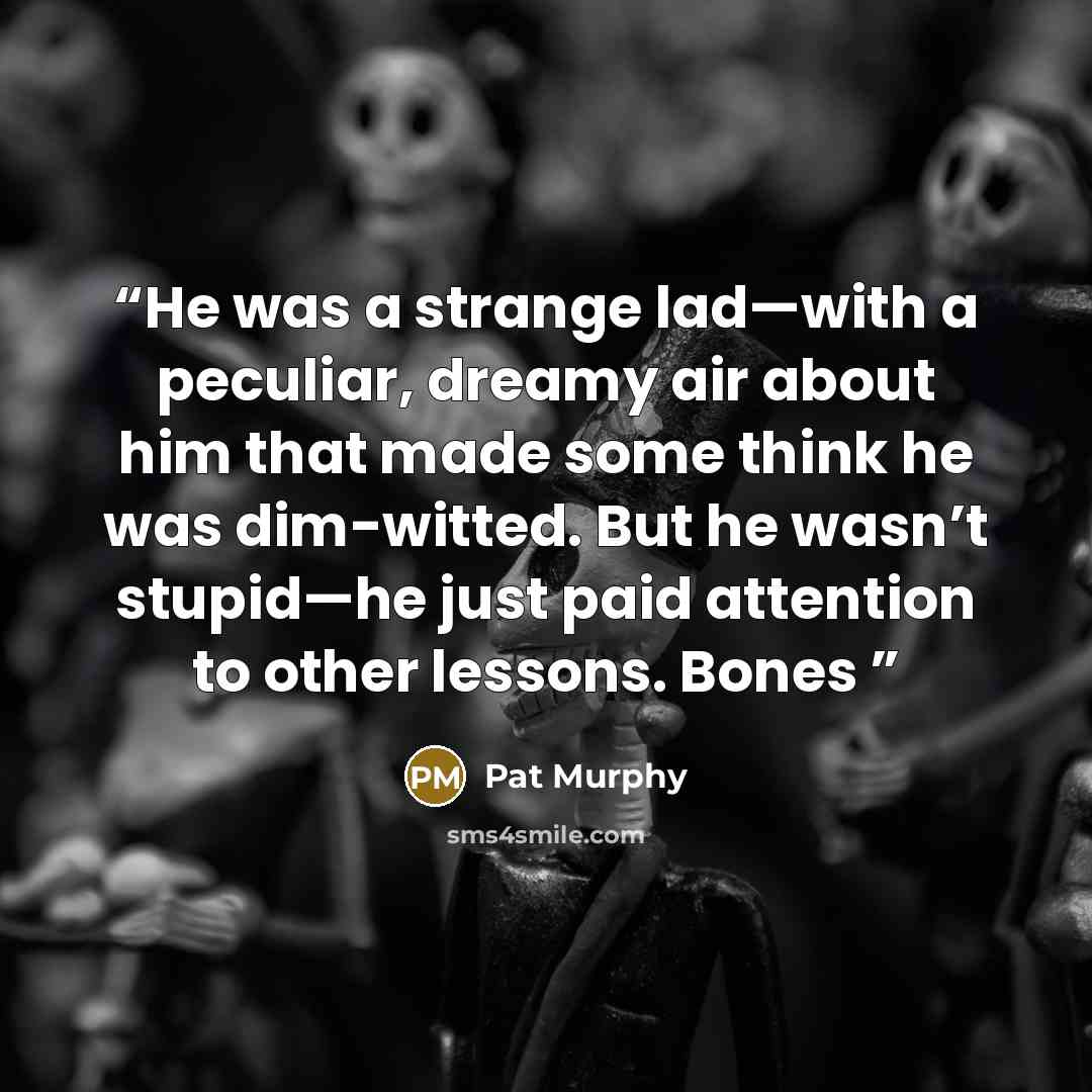 “He was a strange lad—with a peculiar, dreamy air about him that made some think he was dim-witted. But he wasn’t stupid—he just paid attention to other lessons. Bones” quote by Pat Murphy