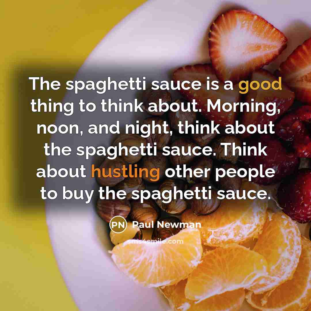 “The spaghetti sauce is a good thing to think about. Morning, noon, and night, think about the spaghetti sauce. Think about hustling other people to buy the spaghetti sauce.” quote by Paul Newman