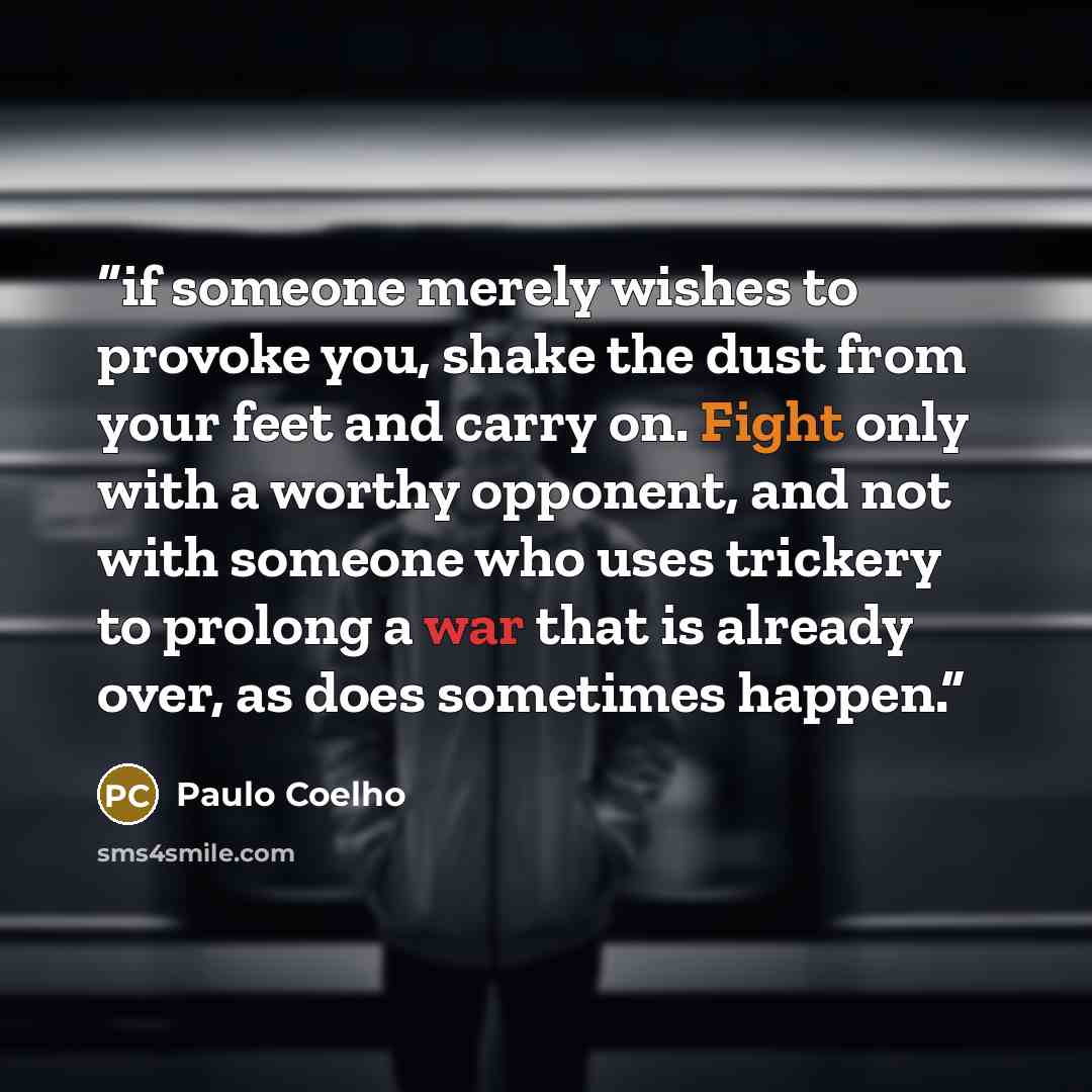 “if someone merely wishes to provoke you, shake the dust from your feet and carry on. Fight only with a worthy opponent, and not with someone who uses trickery to prolong a war that is already over, as does sometimes happen.” quote by Paulo Coelho