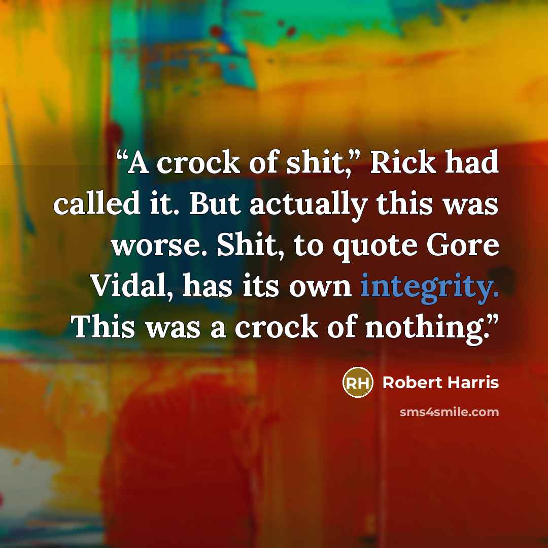 “A crock of shit,” Rick had called it. But actually this was worse. Shit, to quote Gore Vidal, has its own integrity. This was a crock of nothing.” quote by Robert Harris