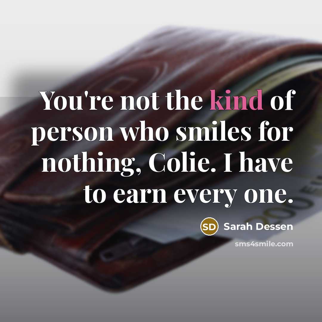 “You're not the kind of person who smiles for nothing, Colie. I have to earn every one.” quote by Sarah Dessen