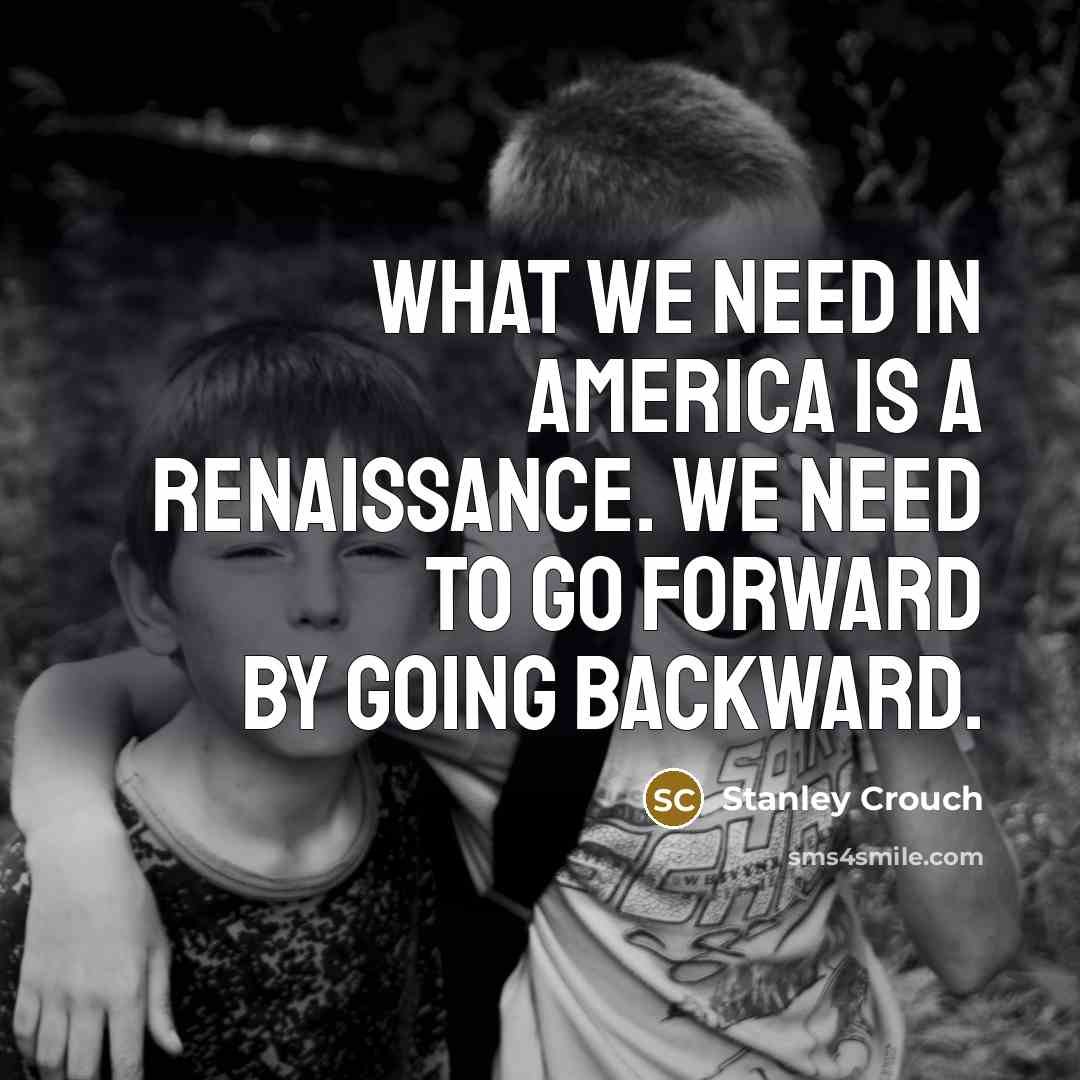 “What we need in America is a renaissance. We need…” quote by Stanley Crouch