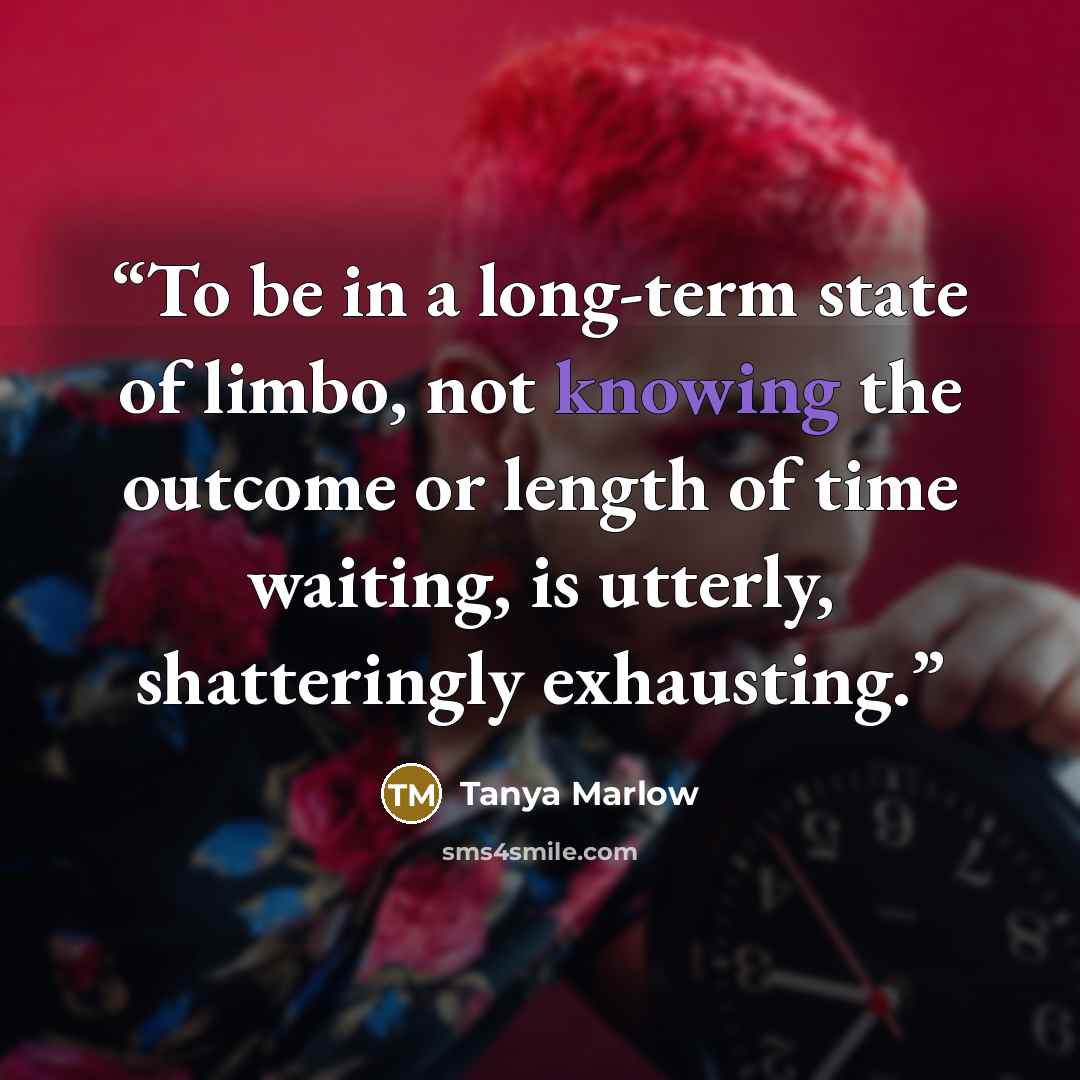 “To be in a long-term state of limbo, not knowing the outcome or length of time waiting, is utterly, shatteringly exhausting.” quote by Tanya Marlow