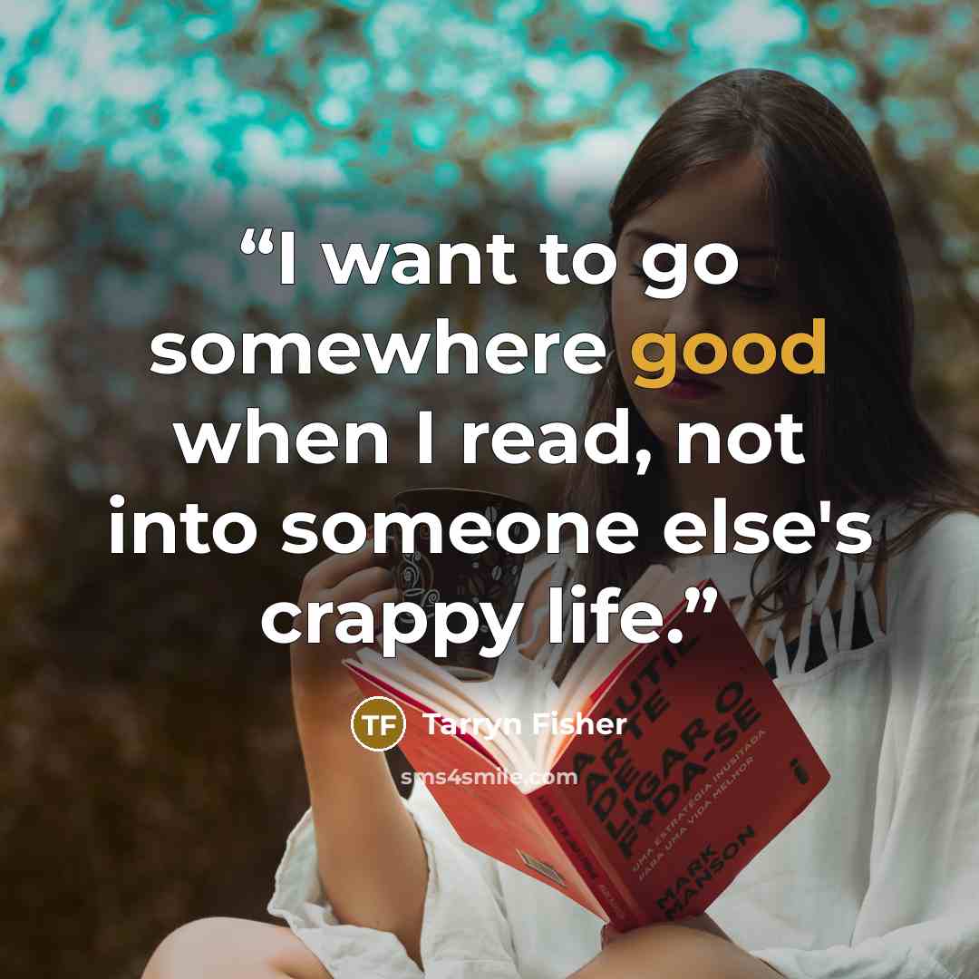 “I want to go somewhere good when I read, not into someone else's crappy life.” quote by Tarryn Fisher