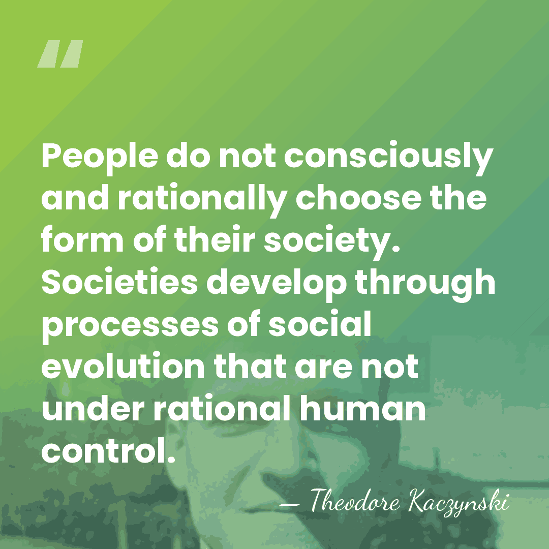 People do not consciously and rationally choose the form of their society.&hellip; - Theodore Kaczynski