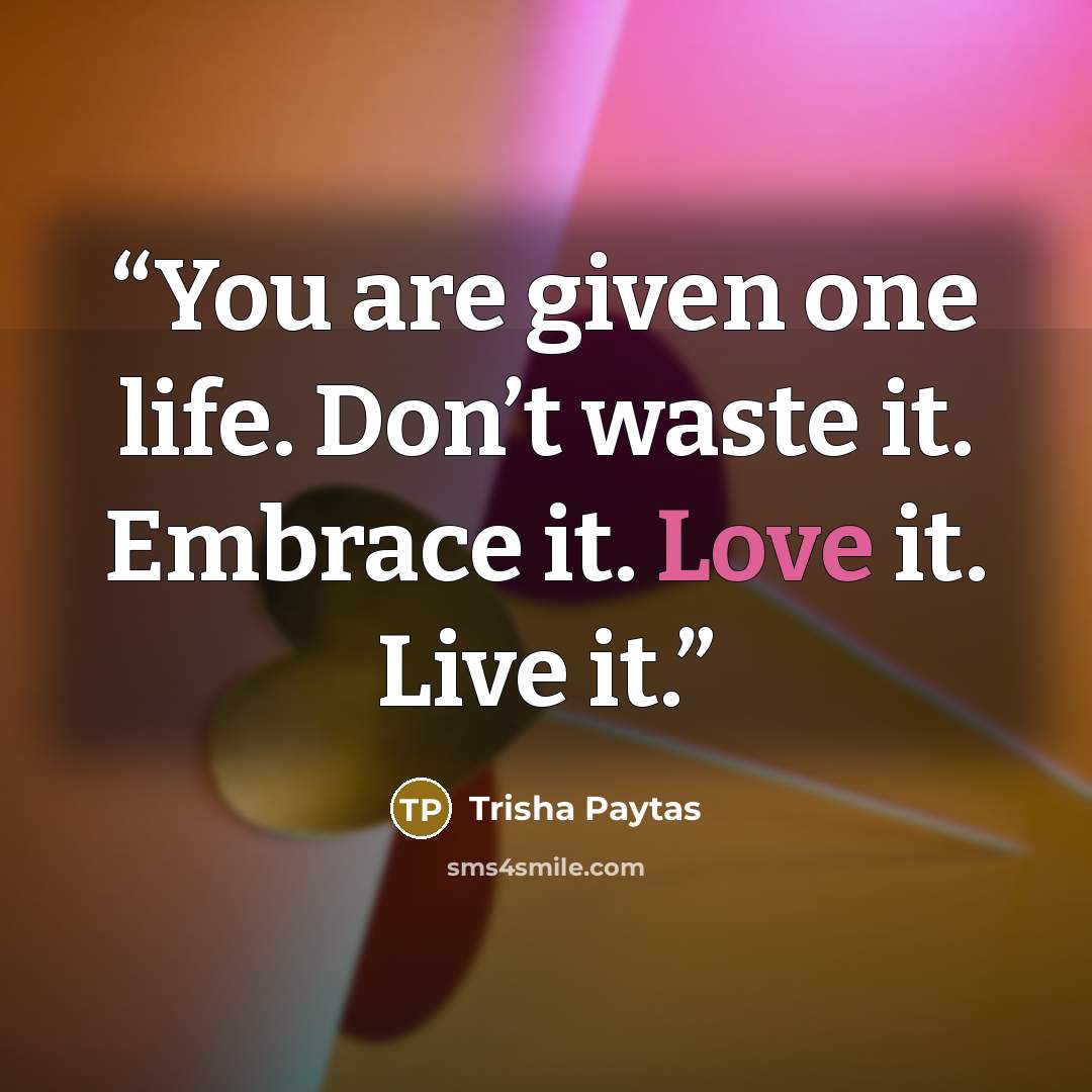 “You are given one life. Don’t waste it. Embrace it. Love it. Live it.” quote by Trisha Paytas