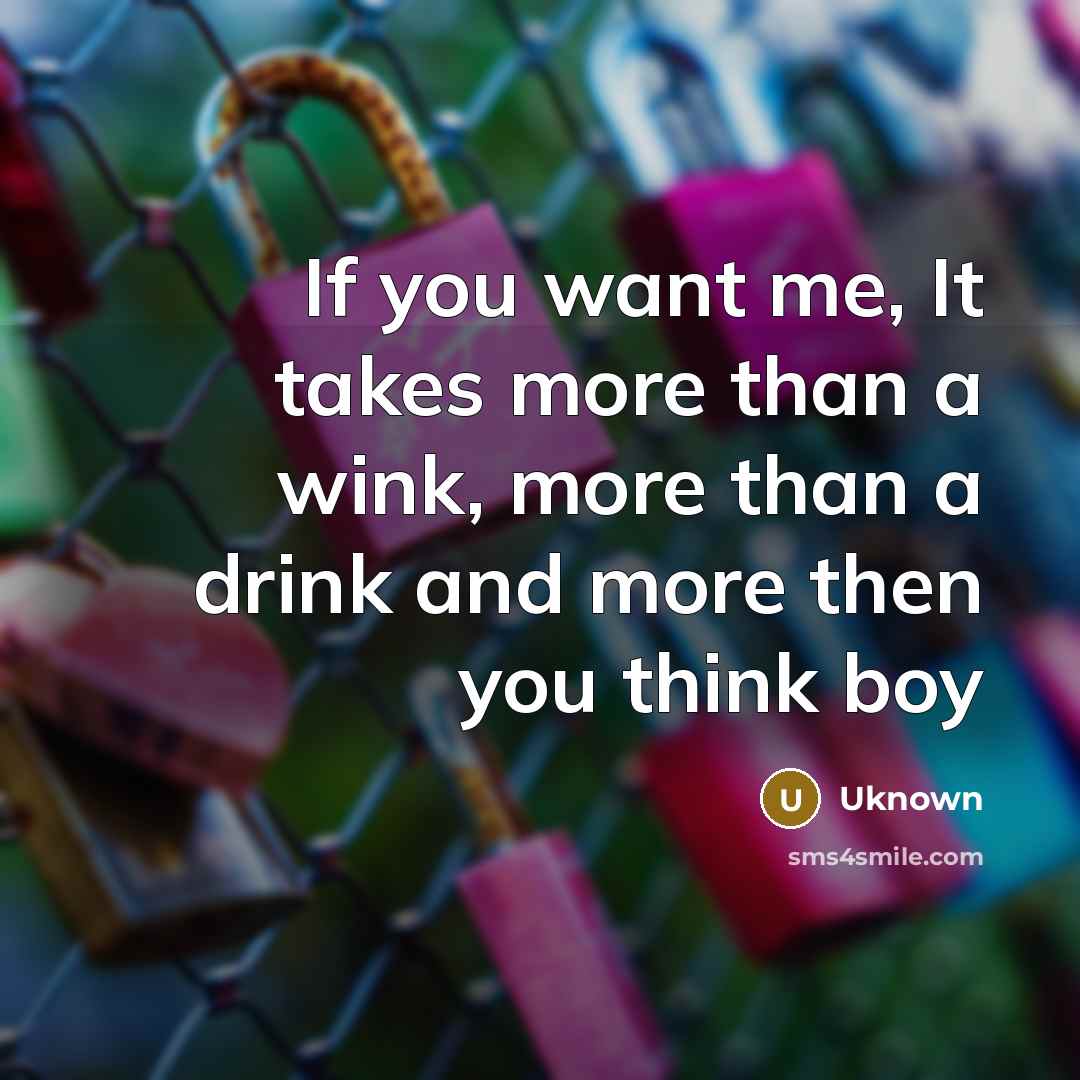 “If you want me, It takes more than a wink, more than a drink and more then you think boy” quote by Uknown