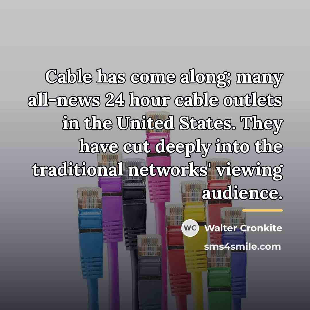“Cable has come along; many all-news 24 hour cable outlets…” quote by Walter Cronkite