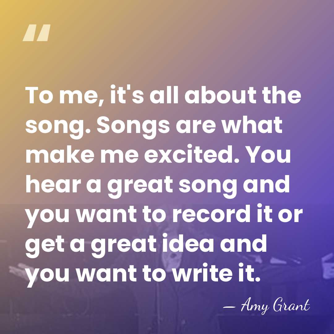 To me, it's all about the song. Songs are what make me&hellip; - Amy Grant