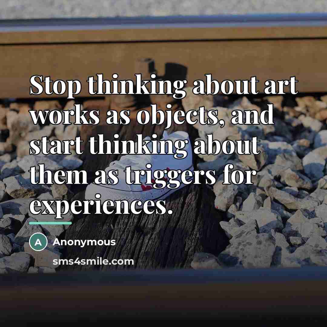 “Stop thinking about art works as objects, and start thinking…” quote by Anonymous