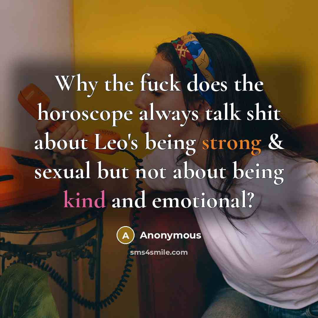“Why the fuck does the horoscope always talk shit about Leo's being strong & sexual but not about being kind and emotional?” quote by Anonymous