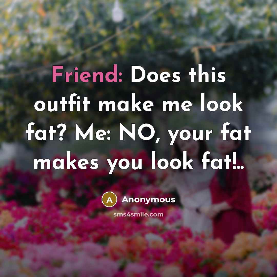 “Friend: Does this outfit make me look fat? Me: NO,…” quote by Anonymous