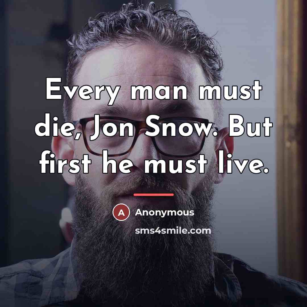 “Every man must die, Jon Snow. But first he must…” quote by Anonymous