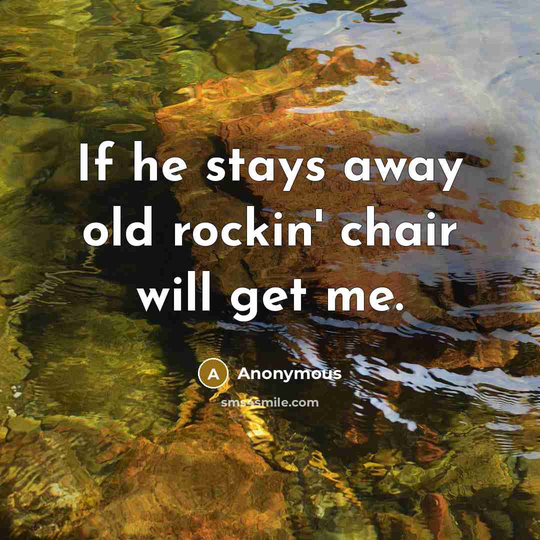 “If he stays away old rockin' chair will get me.” quote by Anonymous