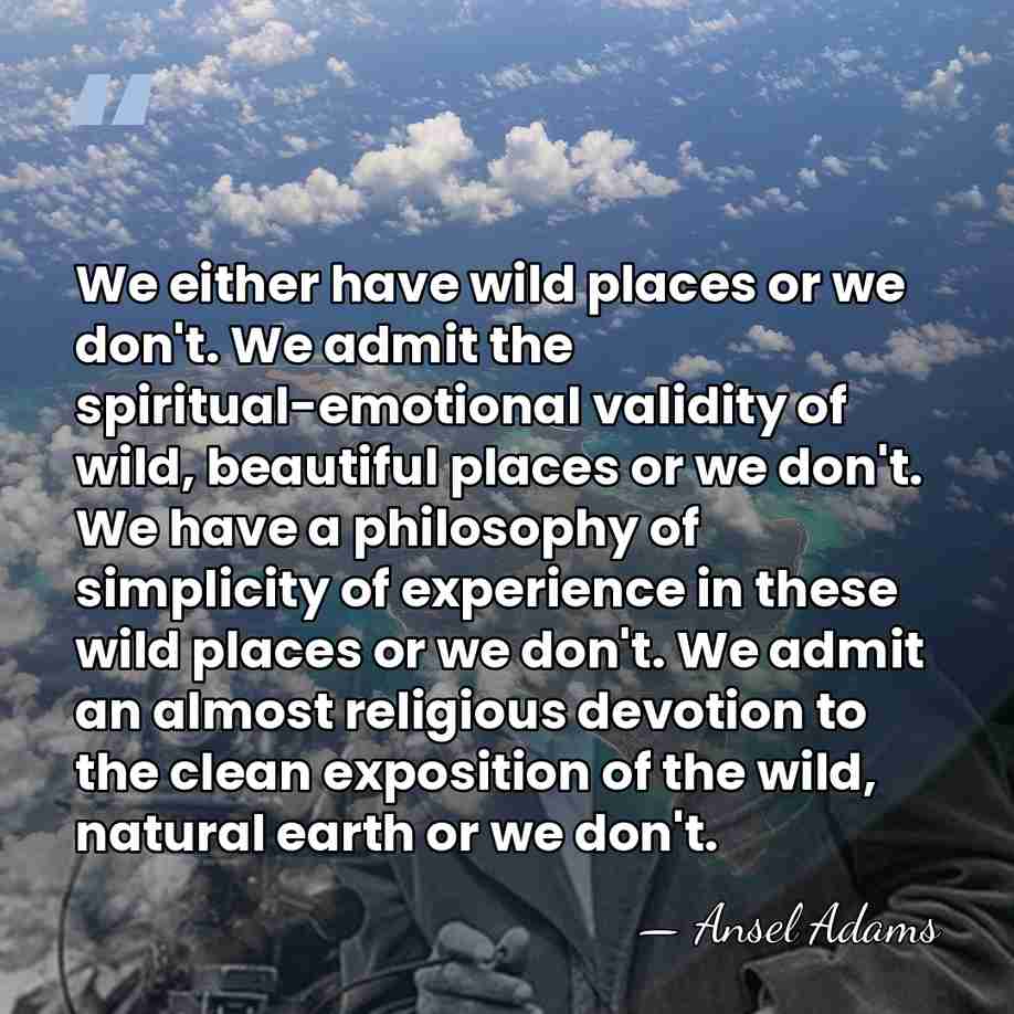 We either have wild places or we don't. We admit the spiritual-emotional&hellip; - Ansel Adams