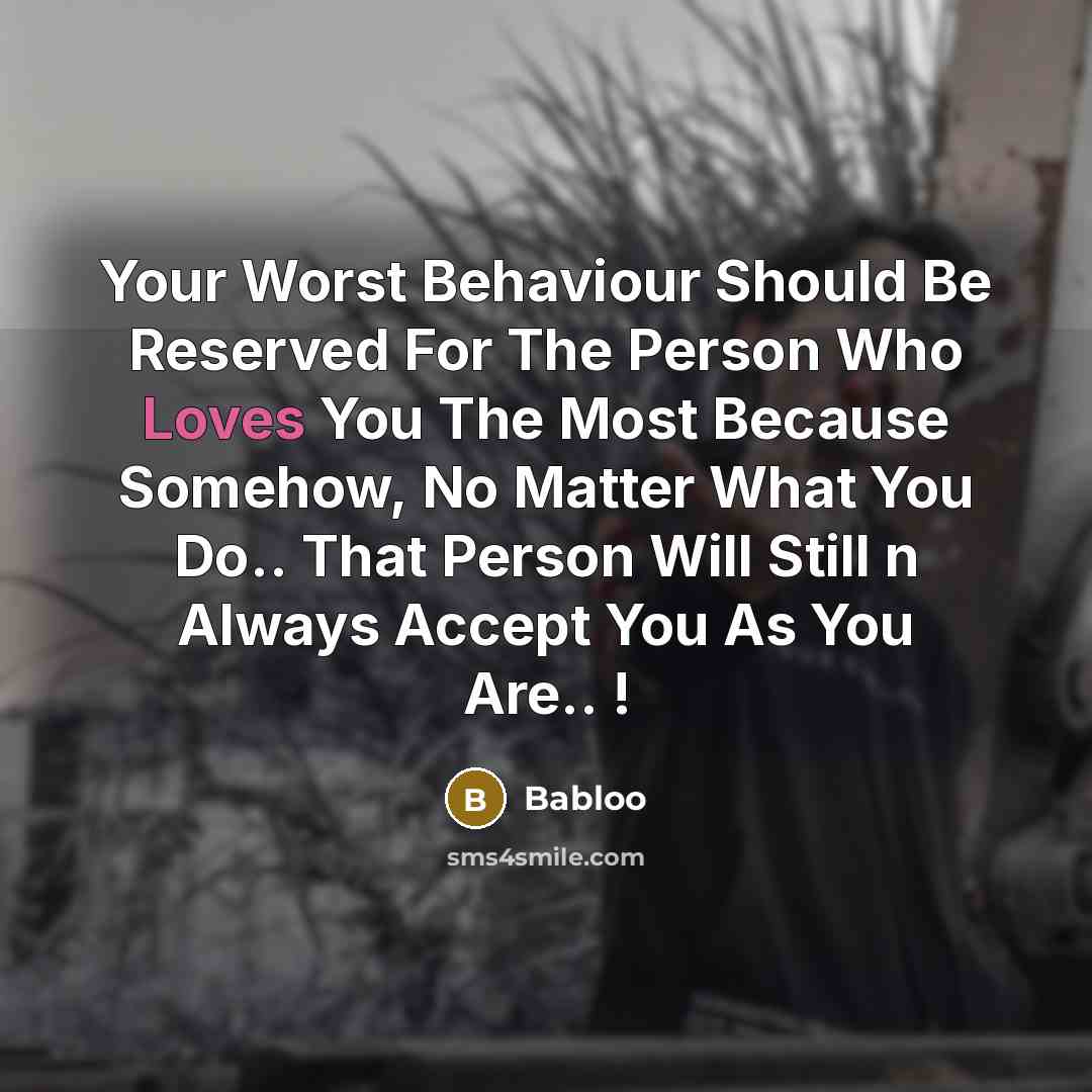 “Your Worst Behaviour Should Be Reserved For The Person Who Loves You The Most Because Somehow, No Matter What You Do.. That Person Will Still n Always Accept You As You Are.. !” quote by Babloo