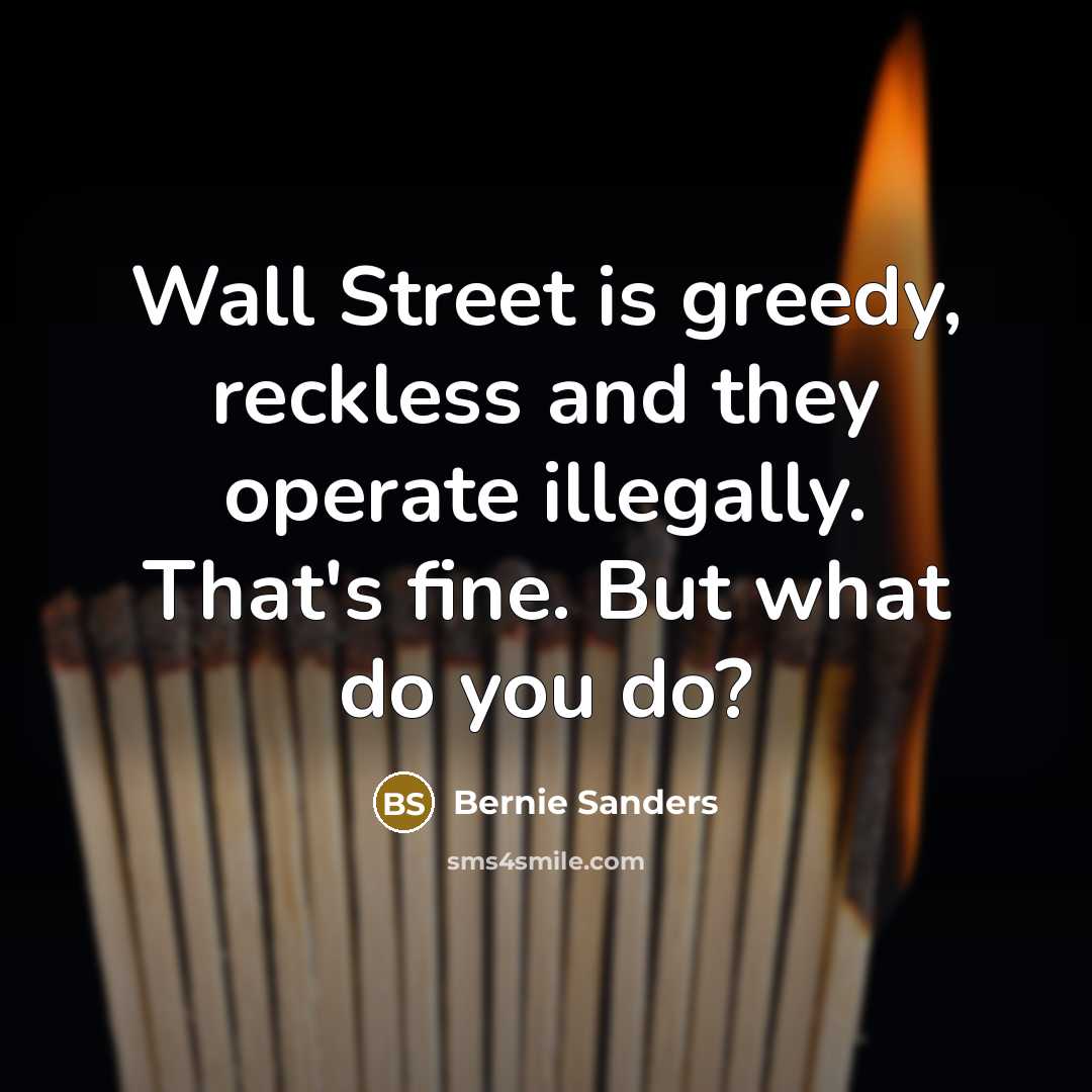 “Wall Street is greedy, reckless and they operate illegally. That's fine. But what do you do?” quote by Bernie Sanders