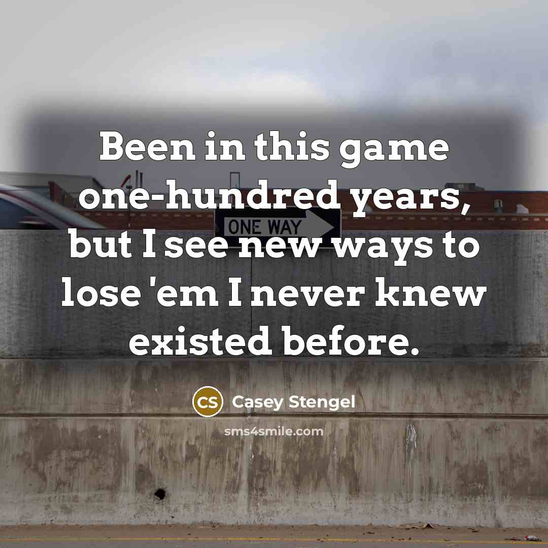 “Been in this game one-hundred years, but I see new ways to lose 'em I never knew existed before.” quote by Casey Stengel