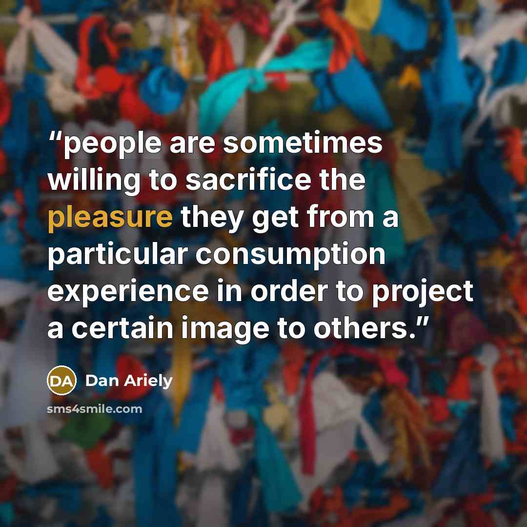 “people are sometimes willing to sacrifice the pleasure they get from a particular consumption experience in order to project a certain image to others.” quote by Dan Ariely