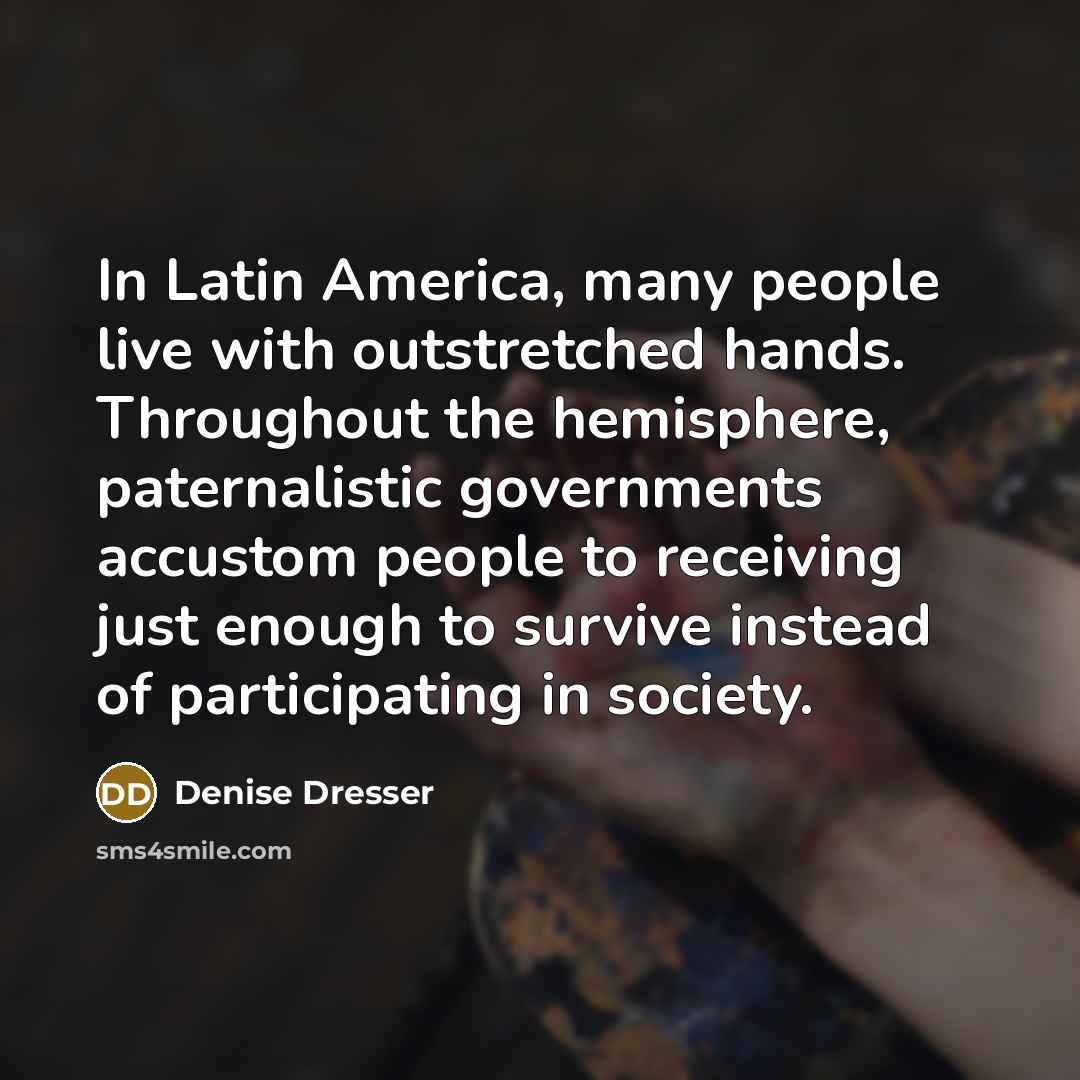 “In Latin America, many people live with outstretched hands. Throughout…” quote by Denise Dresser