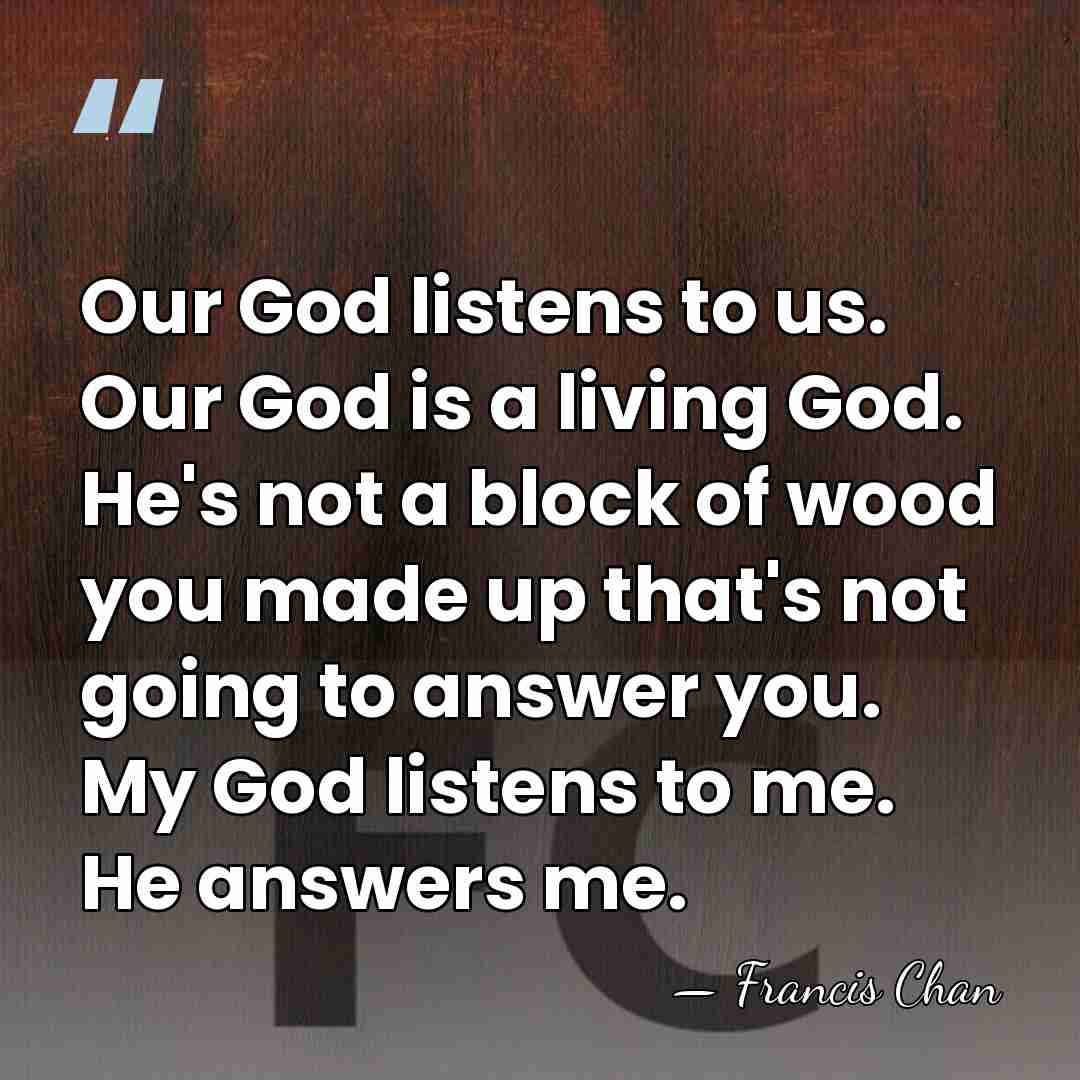 Our God listens to us. Our God is a living God. He's&hellip; - Francis Chan