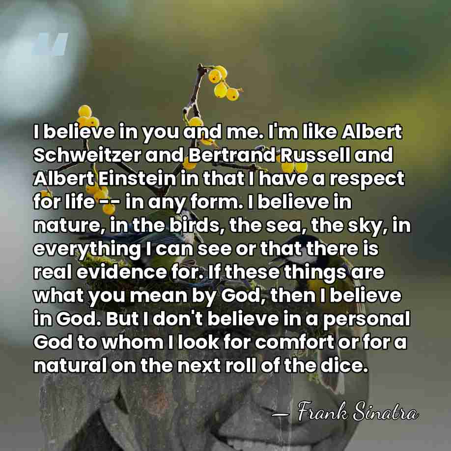 I believe in you and me. I'm like Albert Schweitzer and Bertrand&hellip; - Frank Sinatra