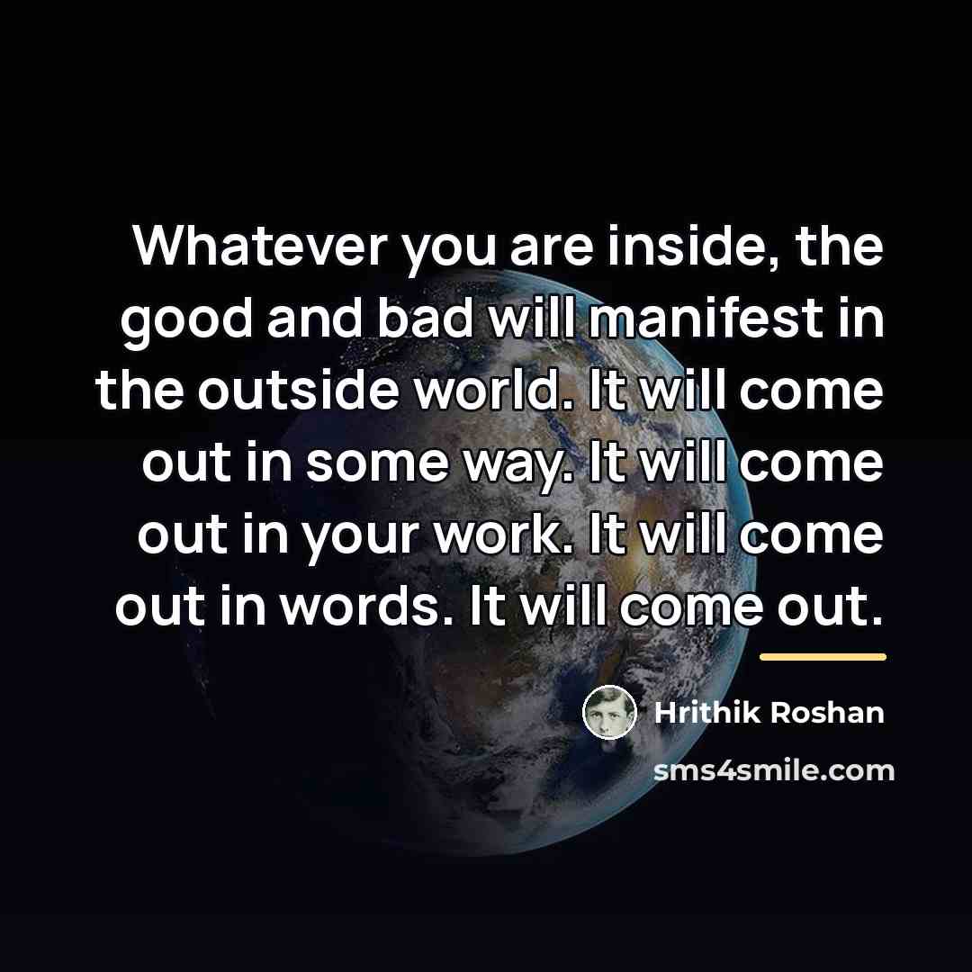 “Whatever you are inside, the good and bad will manifest…” quote by Hrithik Roshan