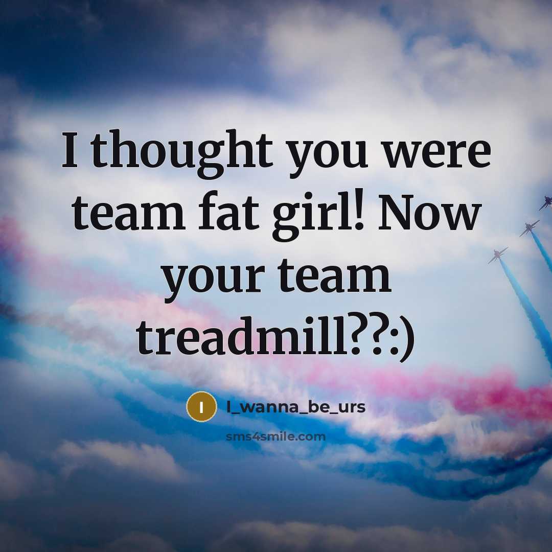 “I thought you were team fat girl! Now your team treadmill??:)” quote by I_wanna_be_urs