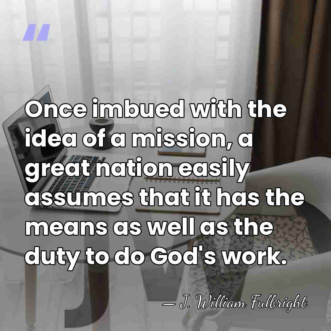 Once imbued with the idea of a mission, a great nation easily&hellip; - J. William Fulbright