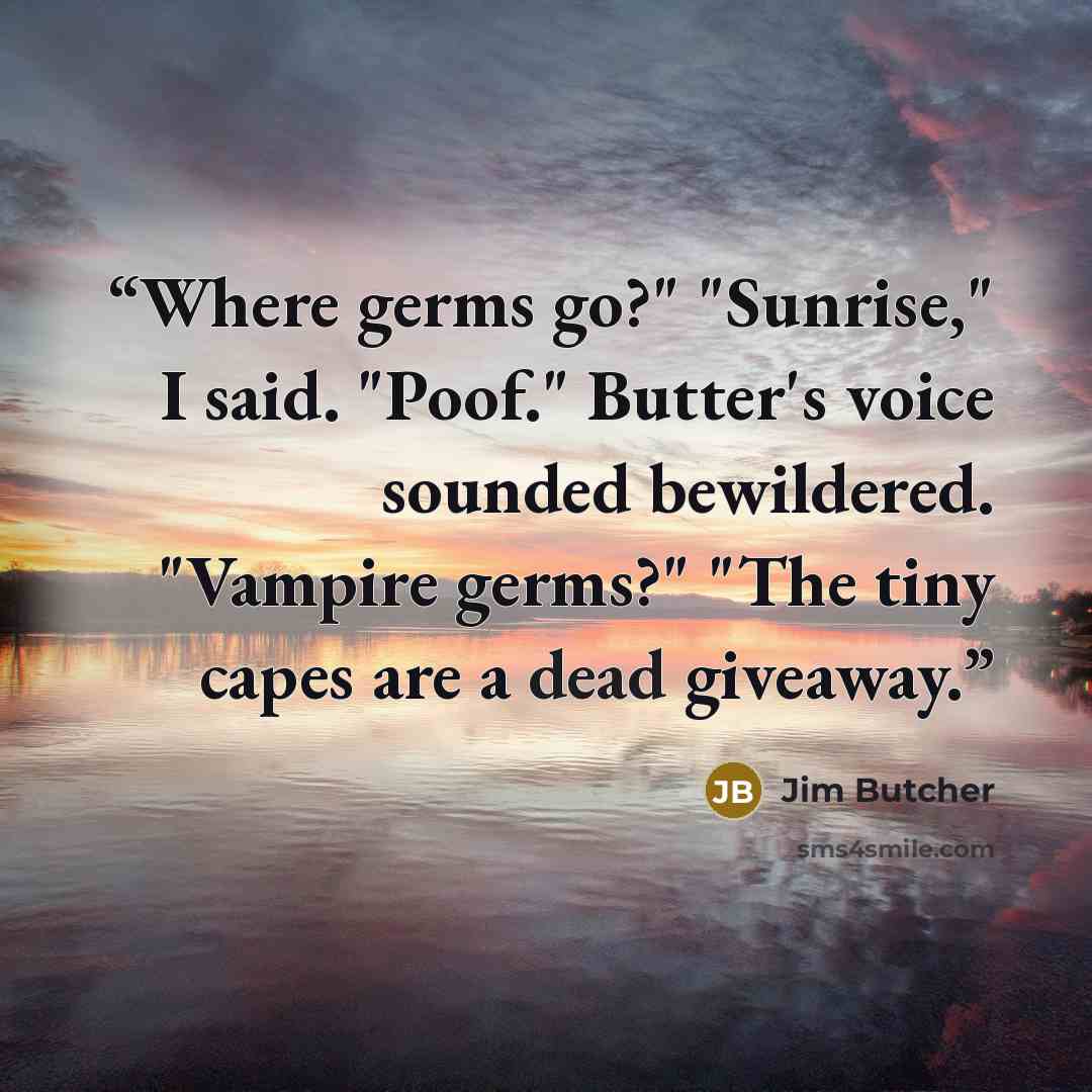 “Where germs go?" "Sunrise," I said. "Poof." Butter's voice sounded bewildered. "Vampire germs?" "The tiny capes are a dead giveaway.” quote by Jim Butcher