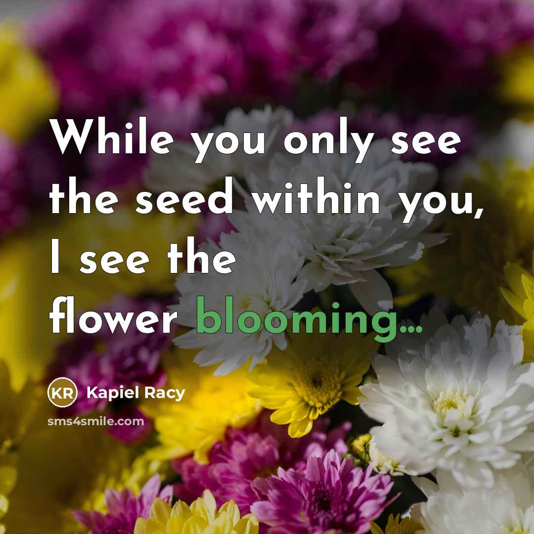 “While you only see the seed within you, I see the flower blooming...” quote by Kapiel Racy