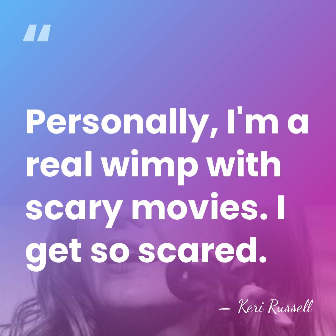 Personally, I'm a real wimp with scary movies. I get so scared. - Keri Russell