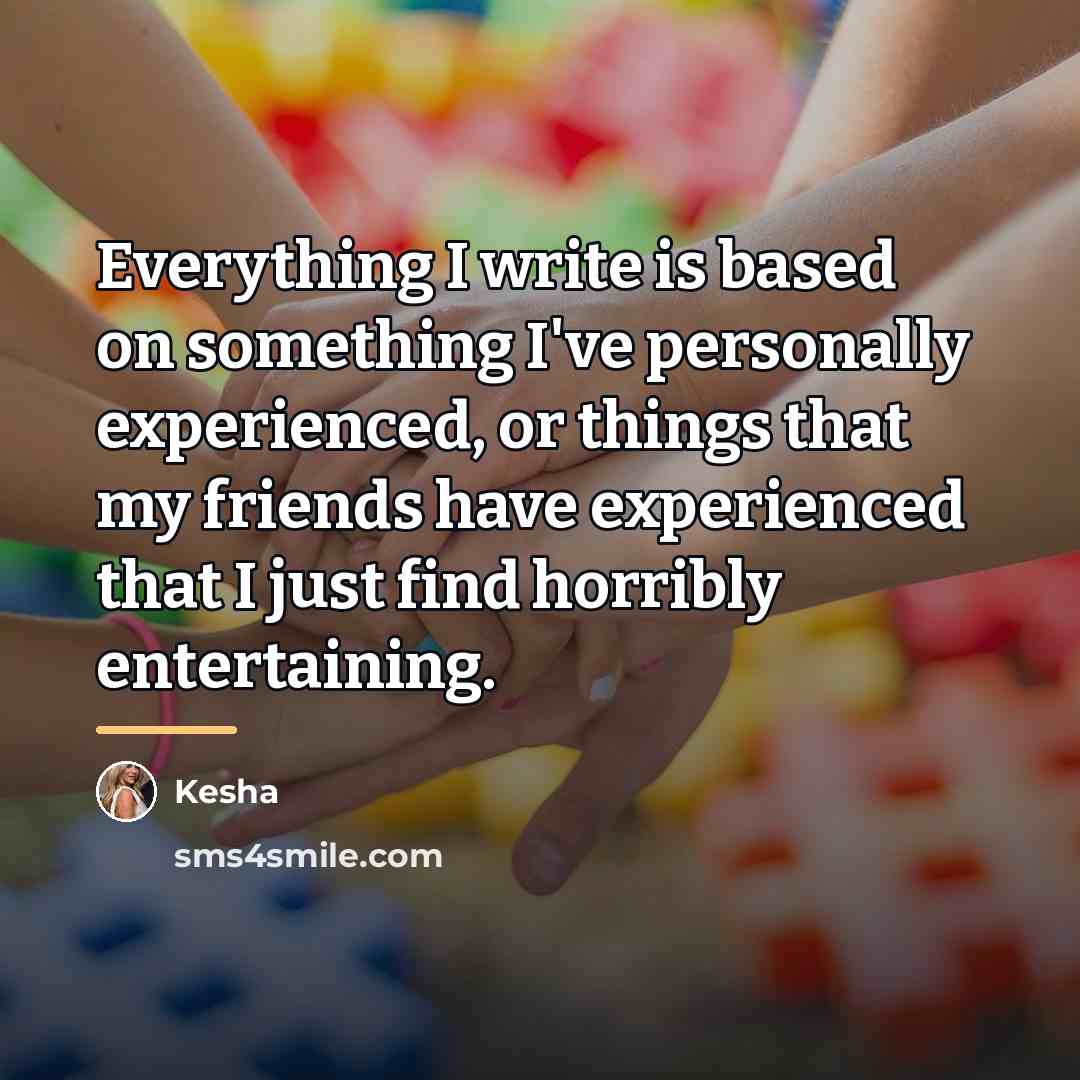 “Everything I write is based on something I've personally experienced,…” quote by Kesha