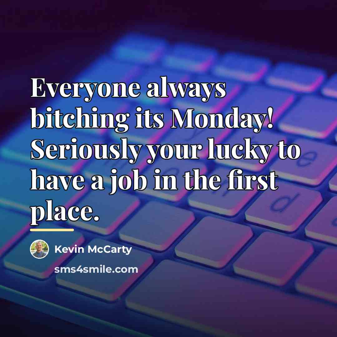 “Everyone always bitching its Monday! Seriously your lucky to have…” quote by Kevin McCarty