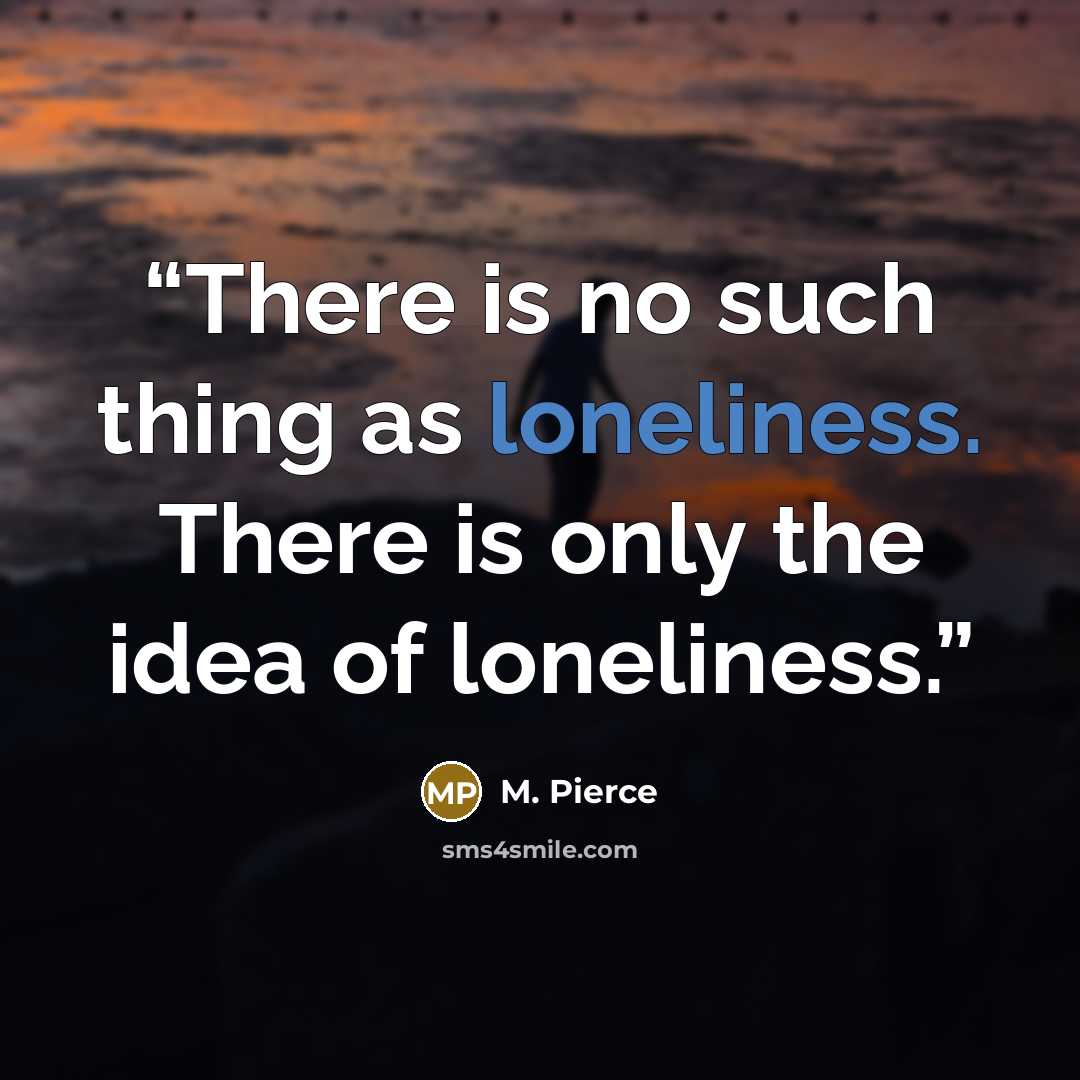 “There is no such thing as loneliness. There is only the idea of loneliness.” quote by M. Pierce
