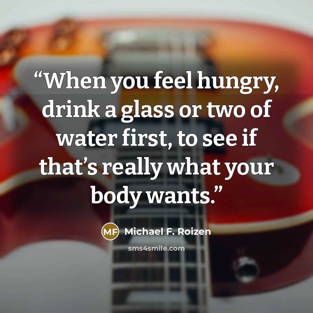 “When you feel hungry, drink a glass or two of water first, to see if that’s really what your body wants.” quote by Michael F. Roizen