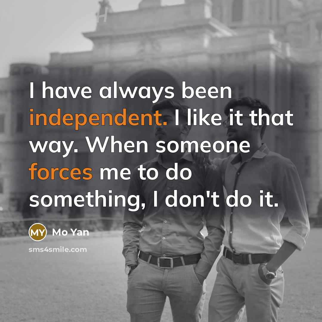 “I have always been independent. I like it that way. When someone forces me to do something, I don't do it.” quote by Mo Yan